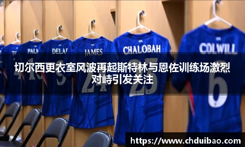 切尔西更衣室风波再起斯特林与恩佐训练场激烈对峙引发关注