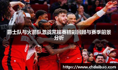 爵士队与火箭队激战常规赛精彩回顾与赛季前景分析